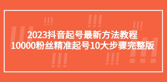 2023抖音起号最新方法教程:10000粉丝精准起号10大步骤完整版网赚项目-副业赚钱-互联网创业-资源整合众享汇研习社