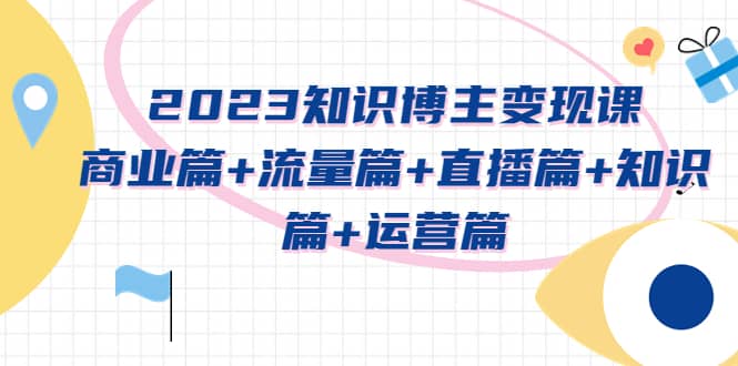 2023知识博主变现实战进阶课:商业篇+流量篇+直播篇+知识篇+运营篇网赚项目-副业赚钱-互联网创业-资源整合众享汇研习社