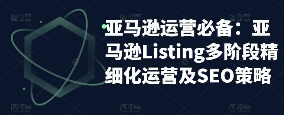 亚马逊2023运营实操:亚马逊Listing多阶段/精细化运营及SEO策略网赚项目-副业赚钱-互联网创业-资源整合众享汇研习社