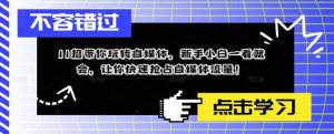 11招带你玩转自媒体，新手小白一看就会，让你快速抢占自媒体流量网赚项目-副业赚钱-互联网创业-资源整合众享汇研习社