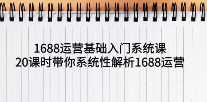 1688运营基础入门系统课,20课时带你系统性解析1688运营网赚项目-副业赚钱-互联网创业-资源整合众享汇研习社
