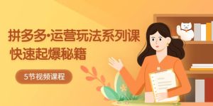 2023拼多多-运营玩法系列课：快速起爆秘籍（5节视频课）网赚项目-副业赚钱-互联网创业-资源整合众享汇研习社