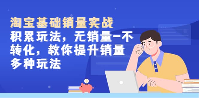 淘宝基础销量实战-积累玩法，无销量-不转化，教你提升销量多种玩法网赚项目-副业赚钱-互联网创业-资源整合众享汇研习社