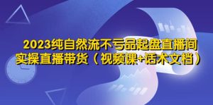 2023纯自然流不亏品起盘直播间，实操直播带货（视频课+话术文档）网赚项目-副业赚钱-互联网创业-资源整合众享汇研习社