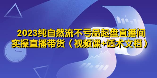 2023纯自然流不亏品起盘直播间,实操直播带货(视频课+话术文档)网赚项目-副业赚钱-互联网创业-资源整合众享汇研习社