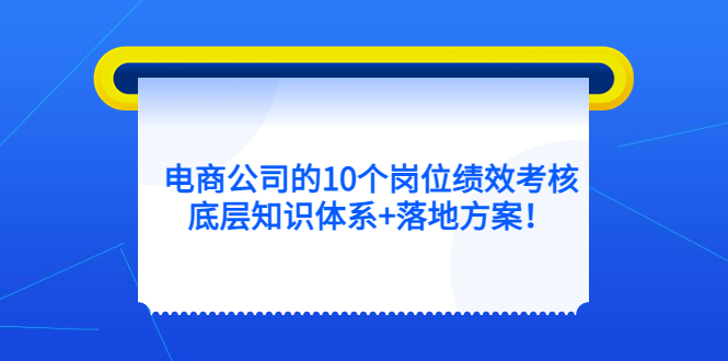 电商公司的10个岗位绩效考核的底层知识体系+落地方案网赚项目-副业赚钱-互联网创业-资源整合众享汇研习社