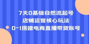 7天0基础自然流起号，店铺运营核心玩法，0-1搭建电商直播带货账号网赚项目-副业赚钱-互联网创业-资源整合众享汇研习社