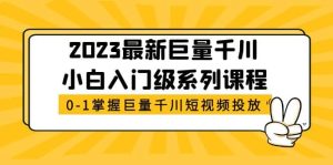 2023最新巨量千川小白入门级系列课程,从0-1掌握巨量千川短视频投放网赚项目-副业赚钱-互联网创业-资源整合众享汇研习社