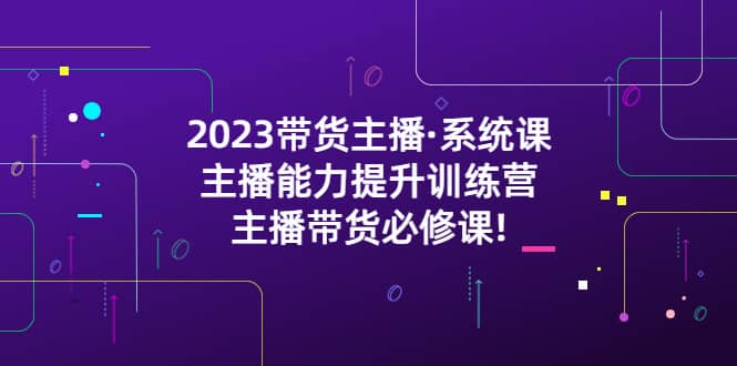 2023带货主播·系统课,主播能力提升训练营,主播带货必修课网赚项目-副业赚钱-互联网创业-资源整合众享汇研习社
