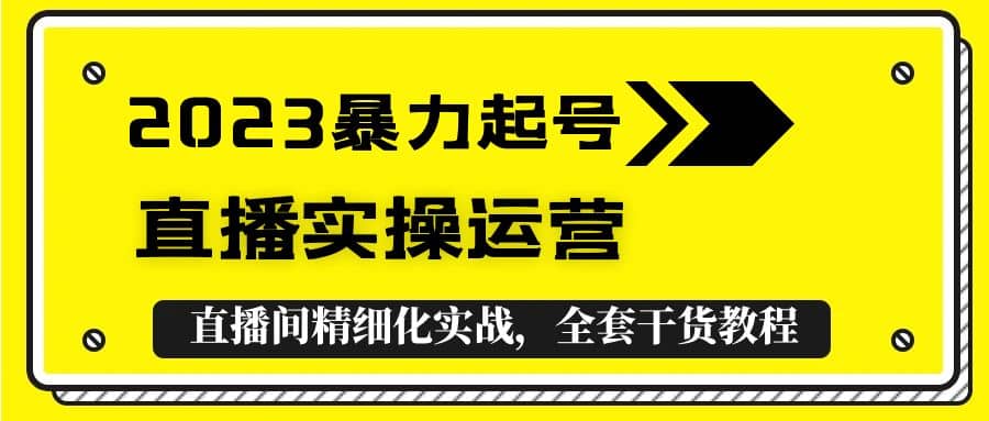 2023暴力起号+直播实操运营,全套直播间精细化实战,全套干货教程网赚项目-副业赚钱-互联网创业-资源整合众享汇研习社