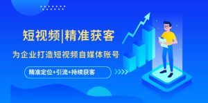 短视频|精准获客 为企业打造短视频自媒体账号 (精准定位+引流+持续获客)网赚项目-副业赚钱-互联网创业-资源整合众享汇研习社