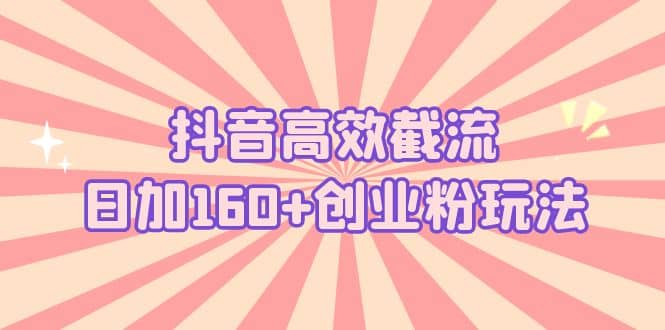 抖音高效截流日加160+创业粉玩法：详细操作实战演示！网赚项目-副业赚钱-互联网创业-资源整合众享汇研习社