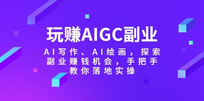 玩赚AIGC副业-AI写作、AI绘画,探索副业赚钱机会,手把手教你落地实操网赚项目-副业赚钱-互联网创业-资源整合众享汇研习社