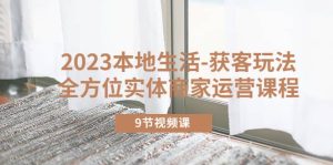 2023本地生活-获客玩法，全方位实体商家运营课程（9节视频课）网赚项目-副业赚钱-互联网创业-资源整合众享汇研习社