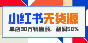 小红书无货源项目:从0-1从开店到爆单,单店30万销售额,利润50%,干货分享网赚项目-副业赚钱-互联网创业-资源整合众享汇研习社