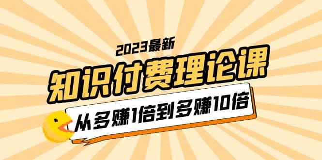 2023知识付费理论课,从多赚1倍到多赚10倍(10节视频课)网赚项目-副业赚钱-互联网创业-资源整合众享汇研习社