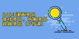 2023漫画竞品，查找竞品，拆解竞品，超越竞品（6节课）网赚项目-副业赚钱-互联网创业-资源整合众享汇研习社