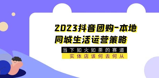 2023抖音团购-本地同城生活运营策略 当下如火如荼的赛道·实体店该何去何从网赚项目-副业赚钱-互联网创业-资源整合众享汇研习社