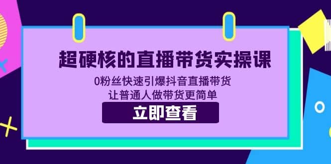 超硬核的直播带货实操课 0粉丝快速引爆抖音直播带货 让普通人做带货更简单网赚项目-副业赚钱-互联网创业-资源整合众享汇研习社