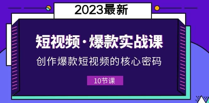 2023短视频·爆款实战课，创作·爆款短视频的核心·密码（10节视频课）网赚项目-副业赚钱-互联网创业-资源整合众享汇研习社