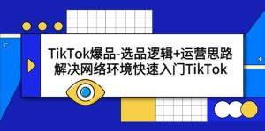 TikTok爆品-选品逻辑+运营思路:解决网络环境快速入门TikTok网赚项目-副业赚钱-互联网创业-资源整合众享汇研习社