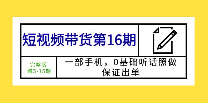 短视频带货第16期:一部手机,0基础听话照做,保证出单网赚项目-副业赚钱-互联网创业-资源整合众享汇研习社