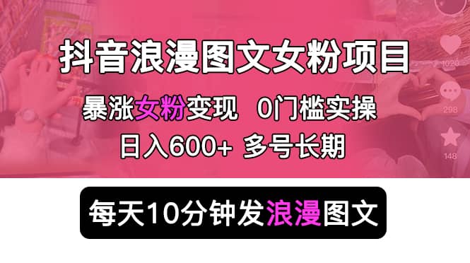 抖音浪漫图文暴力涨女粉项目 简单0门槛 每天10分钟发图文 日入600+长期多号网赚项目-副业赚钱-互联网创业-资源整合众享汇研习社