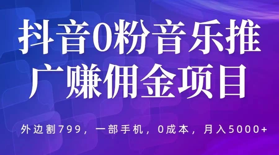 抖音0粉音乐推广赚佣金项目,外边割799,一部手机0成本就可操作,月入5000+网赚项目-副业赚钱-互联网创业-资源整合众享汇研习社