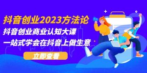 抖音创业2023方法论：抖音创业商业认知大课，一站式学会在抖音上做生意网赚项目-副业赚钱-互联网创业-资源整合众享汇研习社