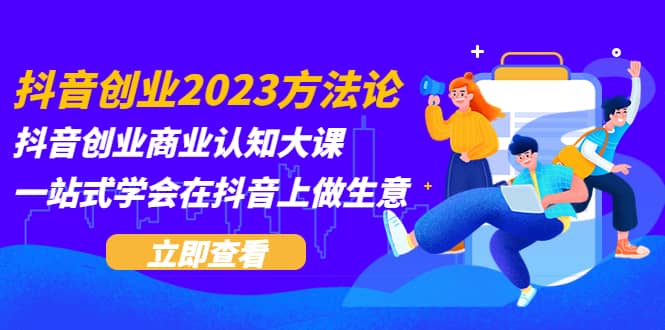抖音创业2023方法论：抖音创业商业认知大课，一站式学会在抖音上做生意网赚项目-副业赚钱-互联网创业-资源整合众享汇研习社