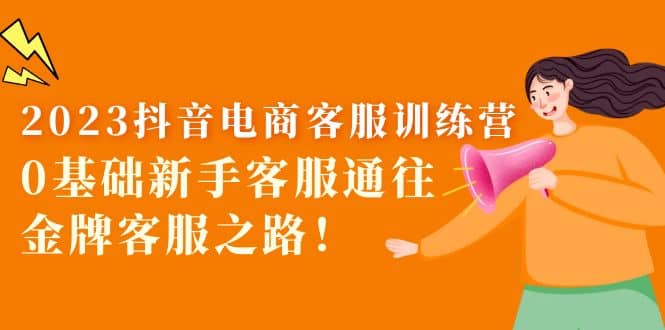 2023抖音·电商客服训练营：0基础新手客服通往金牌客服之路网赚项目-副业赚钱-互联网创业-资源整合众享汇研习社