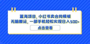 蓝海项目 小红书卖合同模板 无脑搬运 一部手机日入500+（教程+4000份模板）网赚项目-副业赚钱-互联网创业-资源整合众享汇研习社