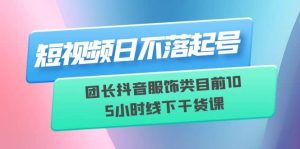 短视频日不落起号【6月11线下课】团长抖音服饰类目前10 5小时线下干货课网赚项目-副业赚钱-互联网创业-资源整合众享汇研习社
