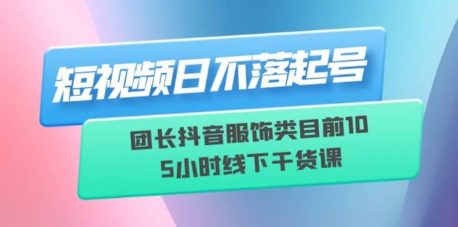 短视频日不落起号【6月11线下课】团长抖音服饰类目前10 5小时线下干货课网赚项目-副业赚钱-互联网创业-资源整合众享汇研习社