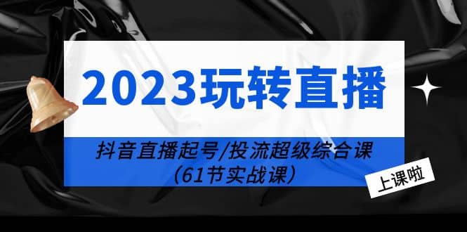 2023玩转直播线上课：抖音直播起号-投流超级干货（61节实战课）网赚项目-副业赚钱-互联网创业-资源整合众享汇研习社