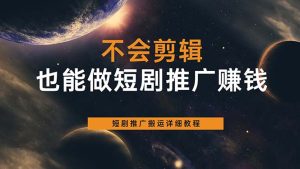 不会剪辑也能做短剧推广搬运全流程：短剧推广搬运详细教程网赚项目-副业赚钱-互联网创业-资源整合众享汇研习社