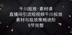 千川投放·素材课：直播间引流短视频千川投放素材与投放策略进阶，9节完整网赚项目-副业赚钱-互联网创业-资源整合众享汇研习社