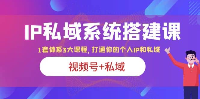 IP私域 系统搭建课,视频号+私域 1套 体系 3大课程,打通你的个人ip私域网赚项目-副业赚钱-互联网创业-资源整合众享汇研习社