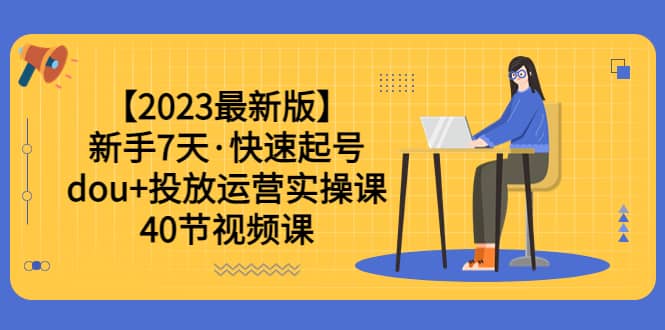 【2023最新版】新手7天·快速起号：dou+投放运营实操课（40节视频课）网赚项目-副业赚钱-互联网创业-资源整合众享汇研习社
