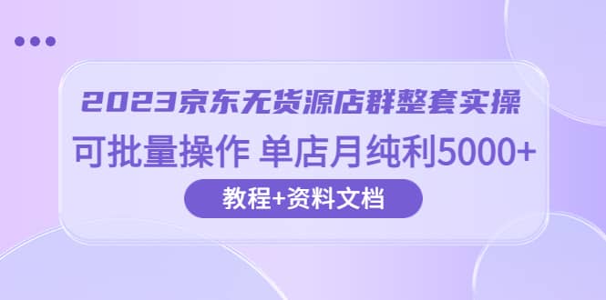 2023京东-无货源店群整套实操 可批量操作 单店月纯利5000+63节课+资料文档网赚项目-副业赚钱-互联网创业-资源整合众享汇研习社