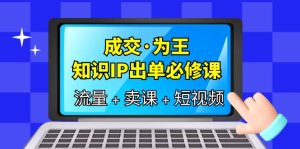成交·为王，知识·IP出单必修课（流量+卖课+短视频）网赚项目-副业赚钱-互联网创业-资源整合众享汇研习社