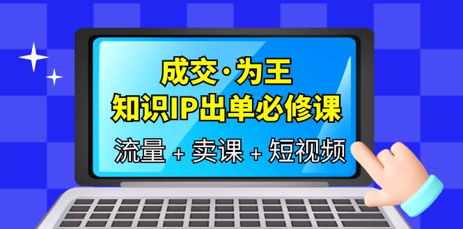 成交·为王，知识·IP出单必修课（流量+卖课+短视频）网赚项目-副业赚钱-互联网创业-资源整合众享汇研习社