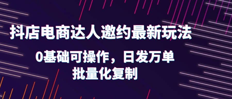抖店电商达人邀约最新玩法，0基础可操作，日发万单，批量化复制网赚项目-副业赚钱-互联网创业-资源整合众享汇研习社