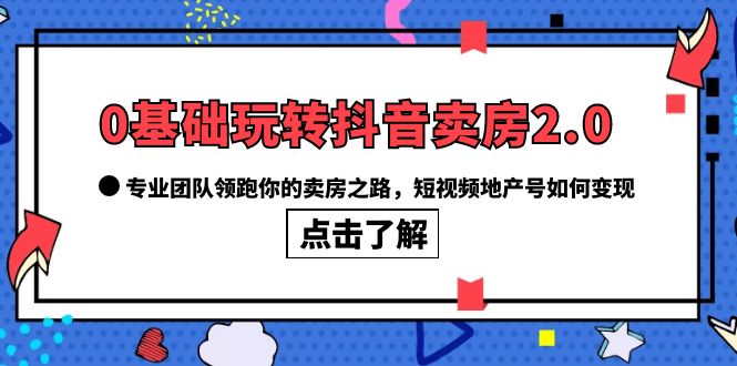 0基础玩转抖音-卖房2.0,专业团队领跑你的卖房之路,短视频地产号如何变现网赚项目-副业赚钱-互联网创业-资源整合众享汇研习社