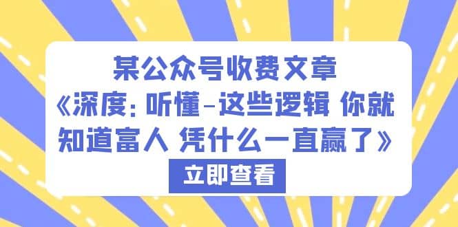 某公众号收费文章《深度:听懂-这些逻辑 你就知道富人 凭什么一直赢了》网赚项目-副业赚钱-互联网创业-资源整合众享汇研习社