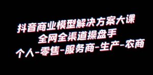 抖音商业 模型解决方案大课 全网全渠道操盘手 个人-零售-服务商-生产-农商网赚项目-副业赚钱-互联网创业-资源整合众享汇研习社