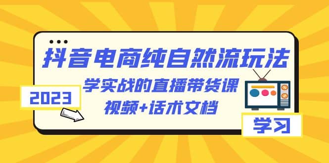 2023抖音电商·纯自然流玩法:学实战的直播带货课,视频+话术文档网赚项目-副业赚钱-互联网创业-资源整合众享汇研习社