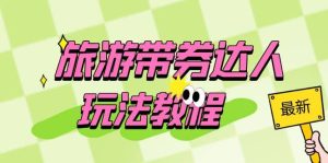 旅游带券达人玩法教程:0粉开通达人团购,旅游达人0粉可变现(7节课)网赚项目-副业赚钱-互联网创业-资源整合众享汇研习社