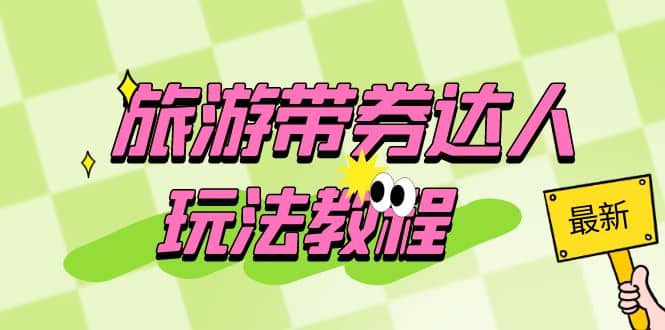 旅游带券达人玩法教程:0粉开通达人团购,旅游达人0粉可变现(7节课)网赚项目-副业赚钱-互联网创业-资源整合众享汇研习社