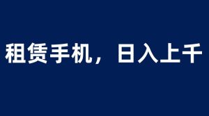 租赁手机蓝海项目,轻松到日入上千,小白0成本直接上手网赚项目-副业赚钱-互联网创业-资源整合众享汇研习社
